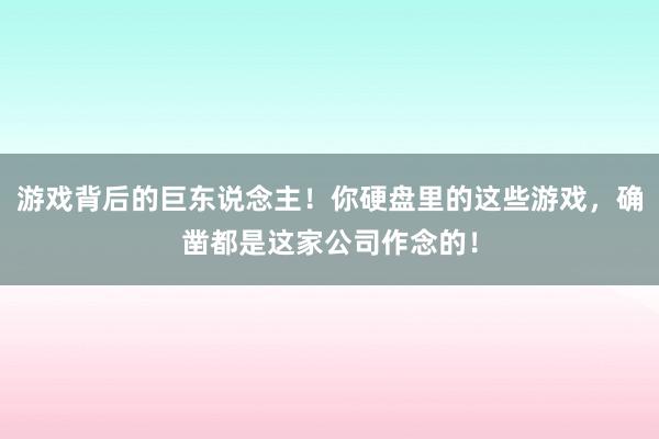 游戏背后的巨东说念主!你硬盘里的这些游戏,确凿都是这家公司作念的!