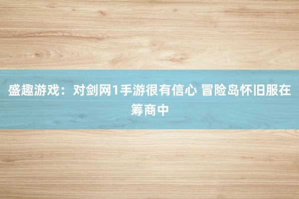盛趣游戏:对剑网1手游很有信心 冒险岛怀旧服在筹商中